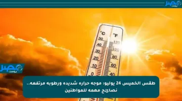 طقس الخميس 24 يوليو: موجة حرارة شديدة ورطوبة مرتفعة.. نصائح مهمة للمواطنين